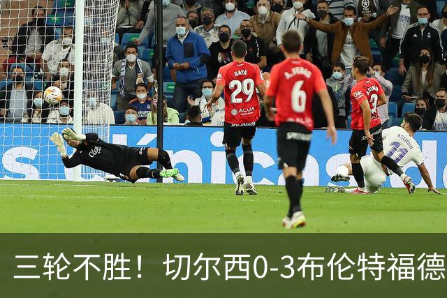 三轮不胜！切尔西0-3布伦特福德先赛掉第七 蓝军连续21场联赛丢球