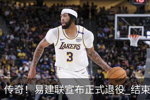 传奇！易建联宣布正式退役 结束21年职业生涯