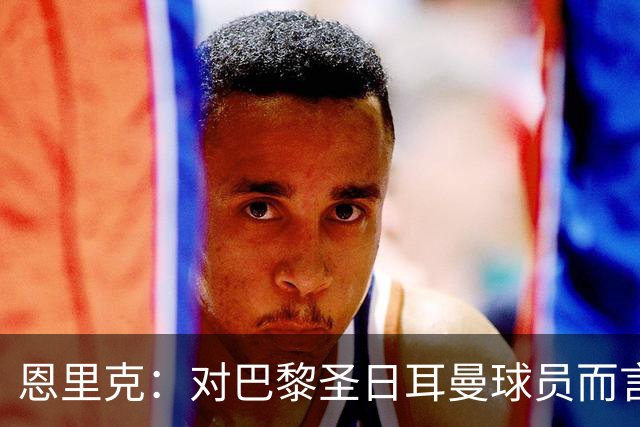 恩里克：对巴黎圣日耳曼球员而言，在国家德比前松懈是不可能的