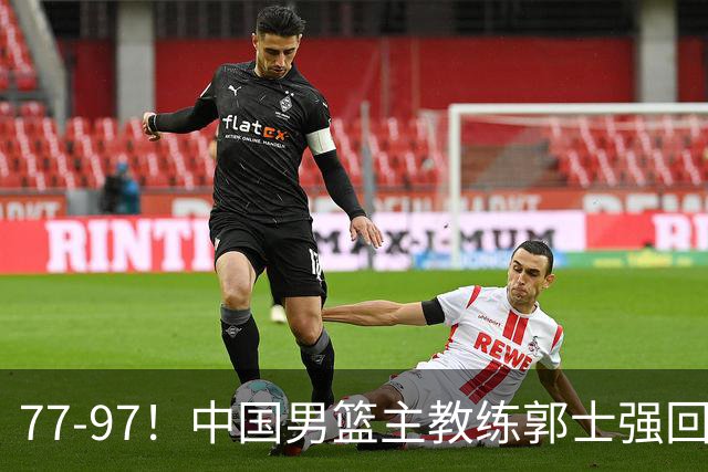 77-97！中国男篮主教练郭士强回应，日本媒体点评，韩国媒体发声